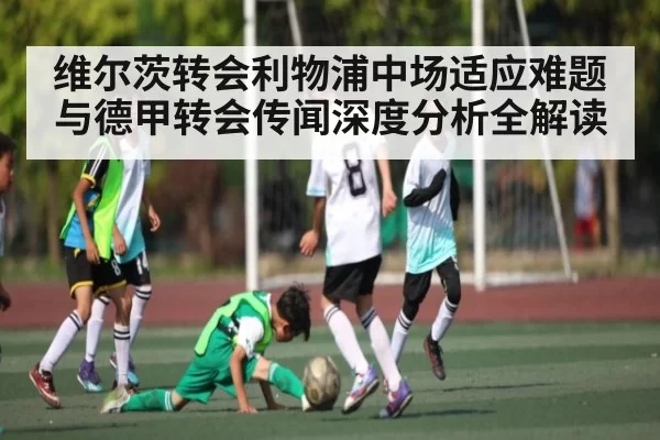 维尔茨转会利物浦中场适应难题与德甲转会传闻深度分析全解读